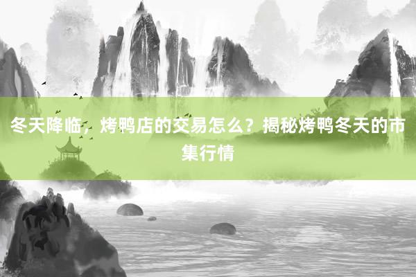 冬天降临，烤鸭店的交易怎么？揭秘烤鸭冬天的市集行情
